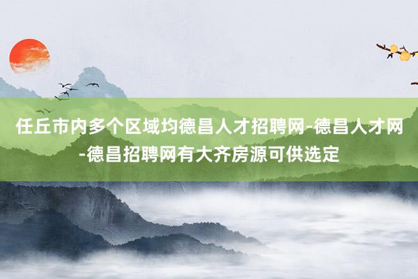 任丘市内多个区域均德昌人才招聘网-德昌人才网-德昌招聘网有大齐房源可供选定