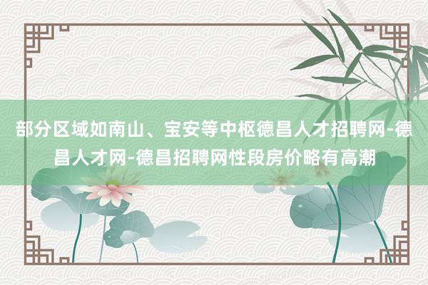 部分区域如南山、宝安等中枢德昌人才招聘网-德昌人才网-德昌招聘网性段房价略有高潮